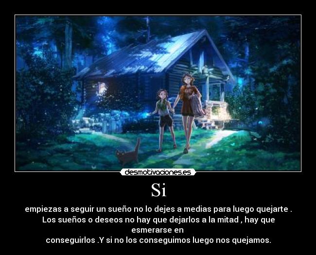 Si - empiezas a seguir un sueño no lo dejes a medias para luego quejarte .
Los sueños o deseos no hay que dejarlos a la mitad , hay que esmerarse en 
conseguirlos .Y si no los conseguimos luego nos quejamos.