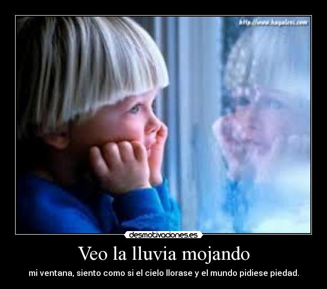 Veo la lluvia mojando - mi ventana, siento como si el cielo llorase y el mundo pidiese piedad.