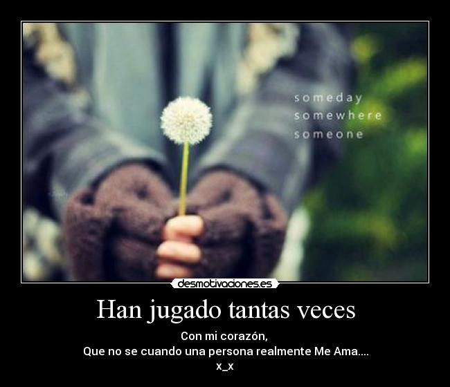 Han jugado tantas veces - Con mi corazón,
Que no se cuando una persona realmente Me Ama....
x_x
