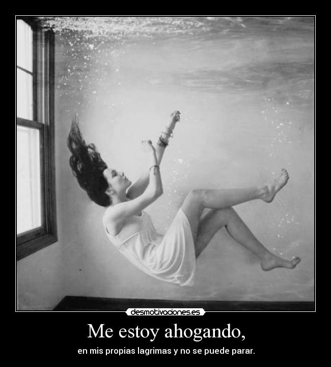 Me estoy ahogando, - en mis propias lagrimas y no se puede parar.