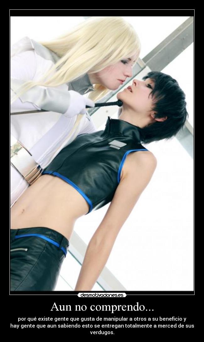 Aun no comprendo... - por qué existe gente que gusta de manipular a otros a su beneficio y
hay gente que aun sabiendo esto se entregan totalmente a merced de sus
verdugos.