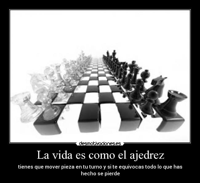 La vida es como el ajedrez - tienes que mover pieza en tu turno y si te equivocas todo lo que has hecho se pierde