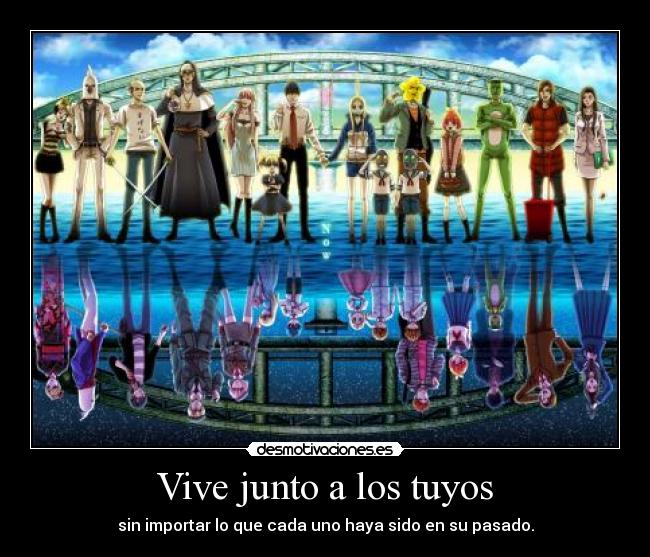 Vive junto a los tuyos - sin importar lo que cada uno haya sido en su pasado.