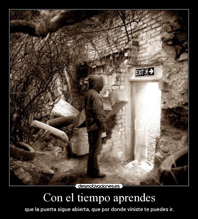Con el tiempo aprendes - que la puerta sigue abierta, que por donde viniste te puedes ir.