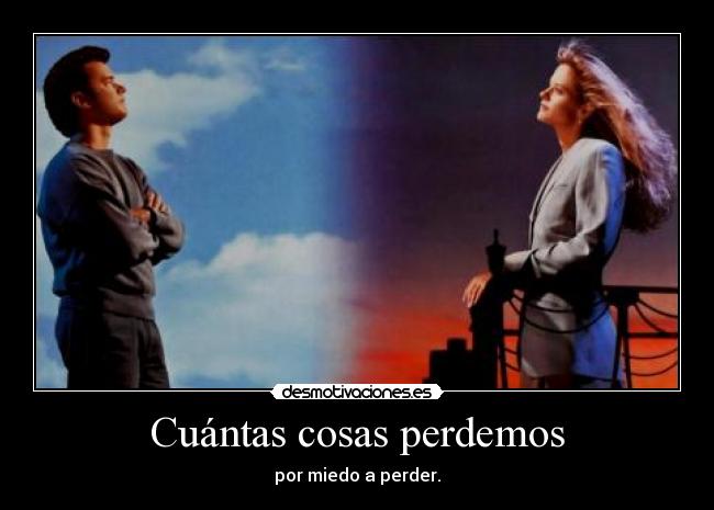 Cuántas cosas perdemos - por miedo a perder.