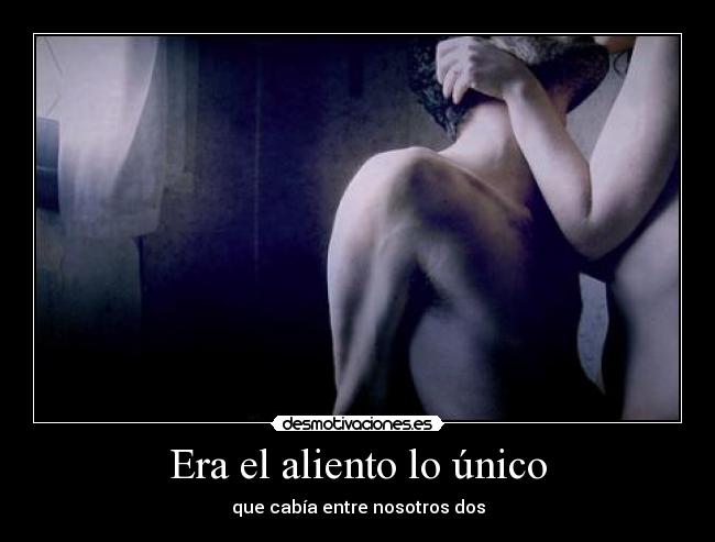 Era el aliento lo único - que cabía entre nosotros dos