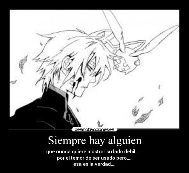 Siempre hay alguien - que nunca quiere mostrar su lado debil.......
por el temor de ser usado pero.....
esa es la verdad.....