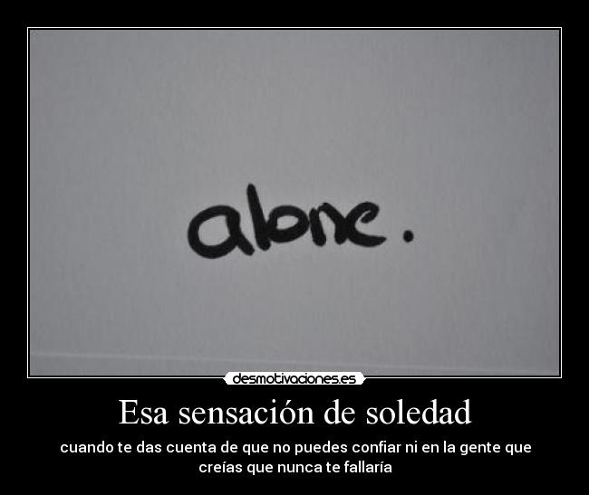 Esa sensación de soledad - cuando te das cuenta de que no puedes confiar ni en la gente que
creías que nunca te fallaría