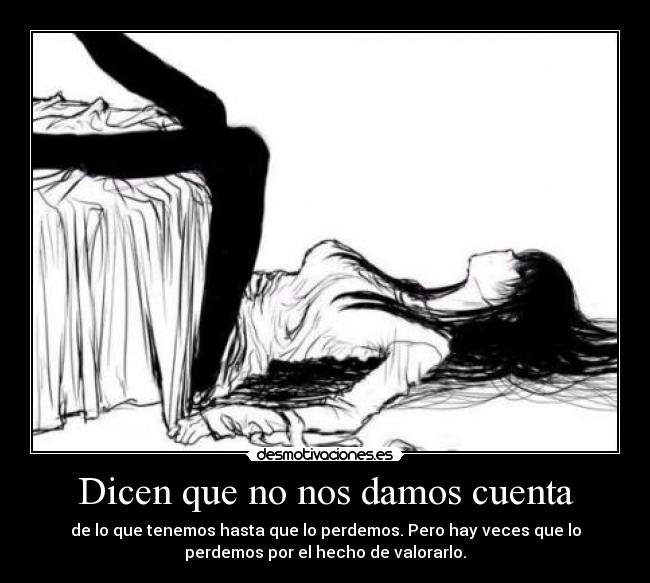 Dicen que no nos damos cuenta - de lo que tenemos hasta que lo perdemos. Pero hay veces que lo
perdemos por el hecho de valorarlo.