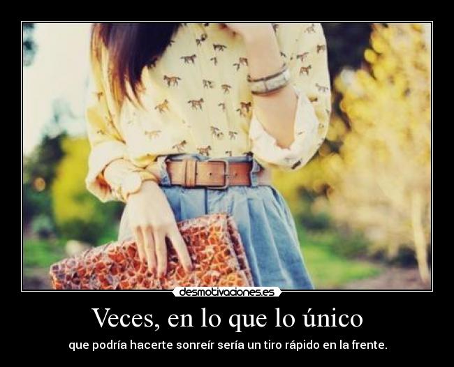 Veces, en lo que lo único - que podría hacerte sonreír sería un tiro rápido en la frente.
