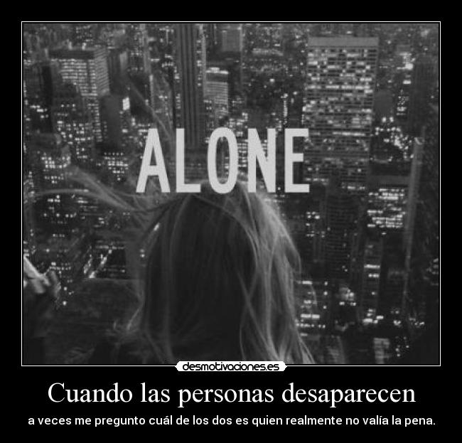Cuando las personas desaparecen - a veces me pregunto cuál de los dos es quien realmente no valía la pena.