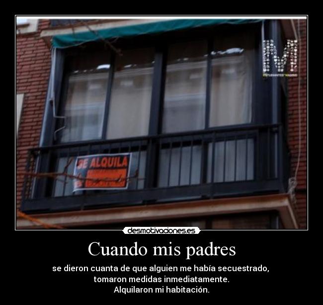 Cuando mis padres - se dieron cuanta de que alguien me había secuestrado,
tomaron medidas inmediatamente.
Alquilaron mi habitación.