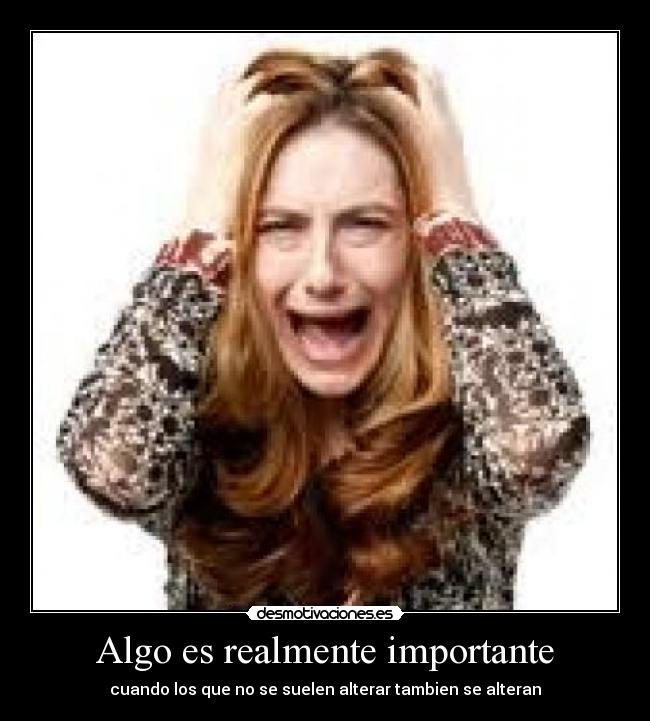 Algo es realmente importante - cuando los que no se suelen alterar tambien se alteran