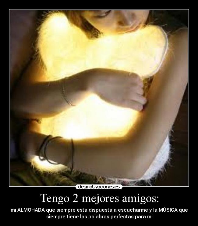 Tengo 2 mejores amigos: - mi ALMOHADA que siempre esta dispuesta a escucharme y la MÚSICA que
siempre tiene las palabras perfectas para mi