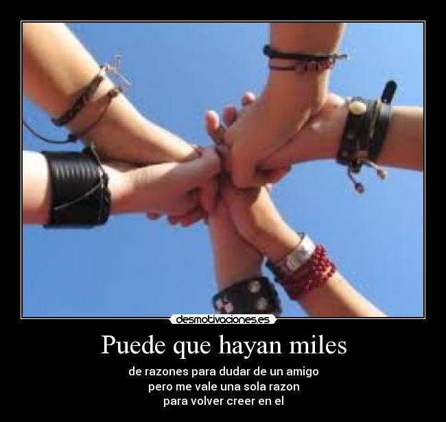 Puede que hayan miles - de razones para dudar de un amigo
pero me vale una sola razon
para volver creer en el