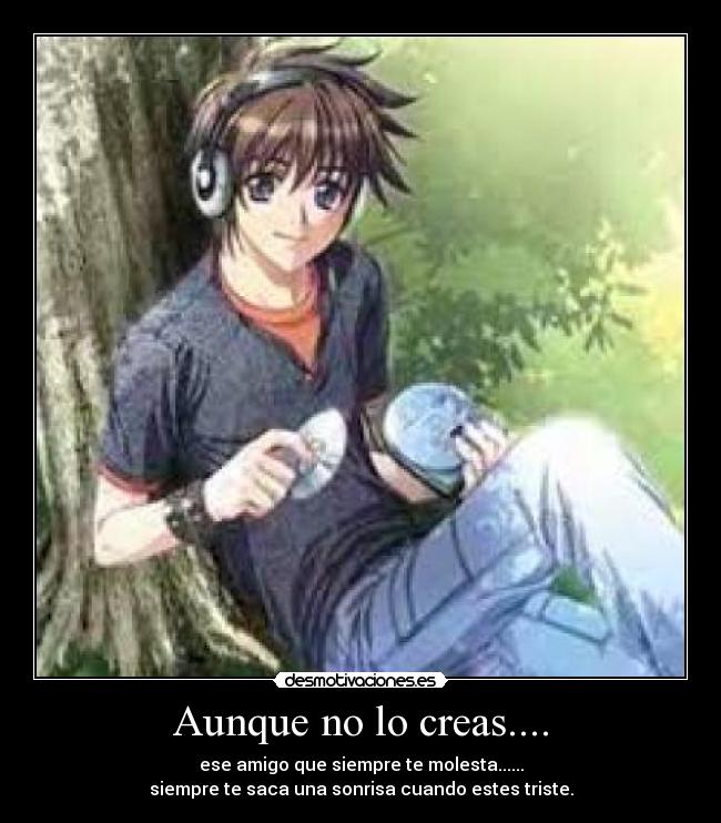 Aunque no lo creas.... - ese amigo que siempre te molesta......
siempre te saca una sonrisa cuando estes triste.