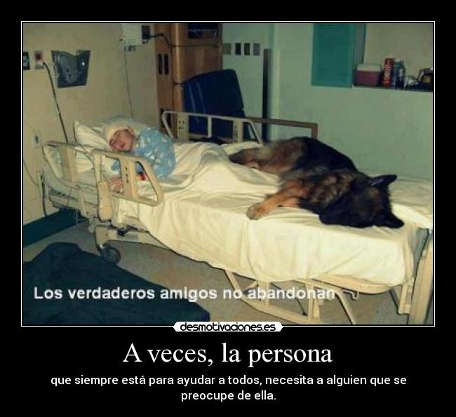 A veces, la persona - que siempre está para ayudar a todos, necesita a alguien que se preocupe de ella.