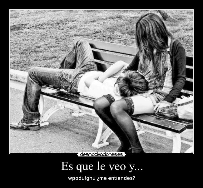 Es que le veo y... - wpodufghu ¿me entiendes?