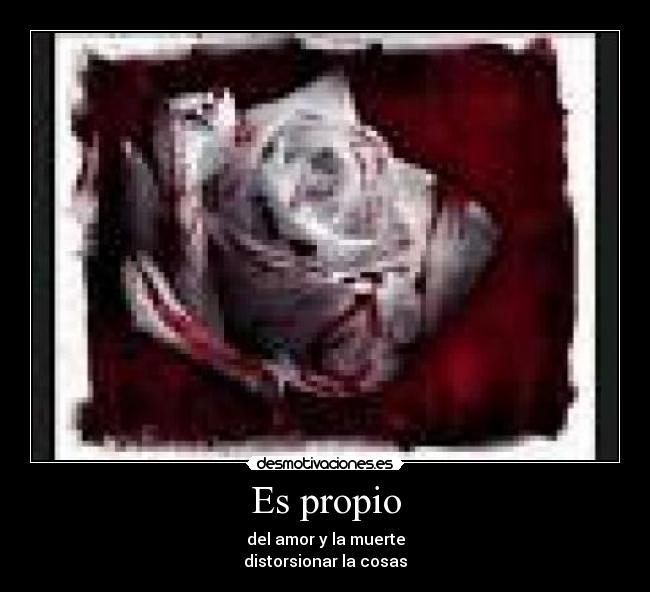 Es propio - del amor y la muerte
distorsionar la cosas