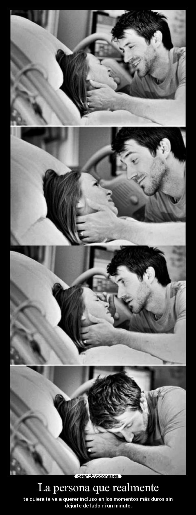La persona que realmente - te quiera te va a querer incluso en los momentos más duros sin
dejarte de lado ni un minuto.