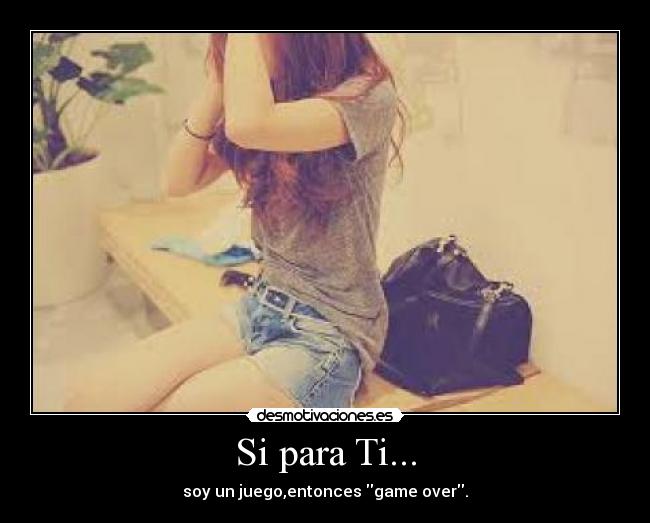 Si para Ti... - soy un juego,entonces game over.