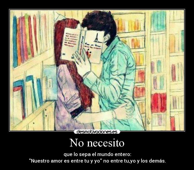 No necesito - que lo sepa el mundo entero:
Nuestro amor es entre tu y yo no entre tu,yo y los demás.