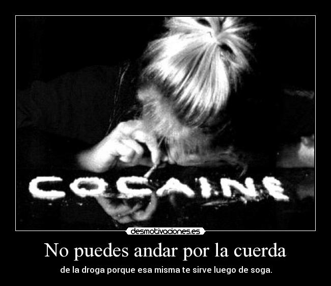 No puedes andar por la cuerda - de la droga porque esa misma te sirve luego de soga.