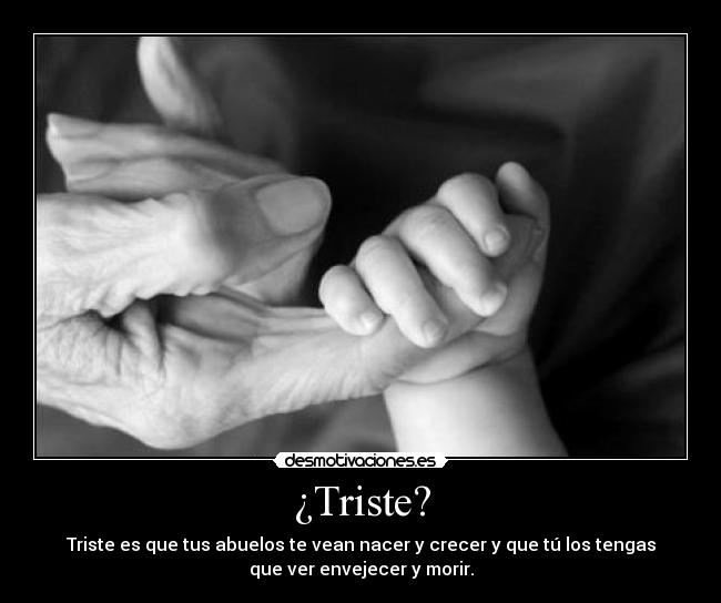 ¿Triste? - Triste es que tus abuelos te vean nacer y crecer y que tú los tengas
que ver envejecer y morir.