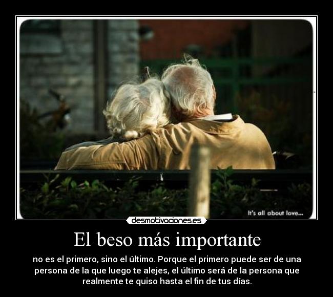 El beso más importante - no es el primero, sino el último. Porque el primero puede ser de una
persona de la que luego te alejes, el último será de la persona que
realmente te quiso hasta el fin de tus días.
