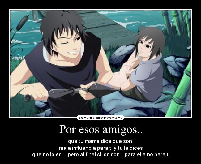 Por esos amigos.. - que tu mama dice que son
mala influencia para ti y tu le dices
que no lo es.... pero al final si los son... para ella no para ti