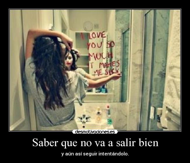 Saber que no va a salir bien - y aún así seguir intentándolo.