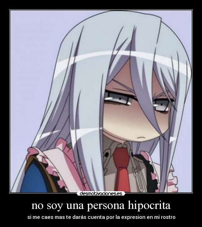 no soy una persona hipocrita - si me caes mas te darás cuenta por la expresion en mi rostro