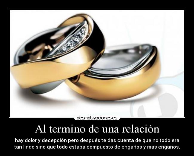 Al termino de una relación - hay dolor y decepción pero después te das cuenta de que no todo era
tan lindo sino que todo estaba compuesto de engaños y mas engaños.
