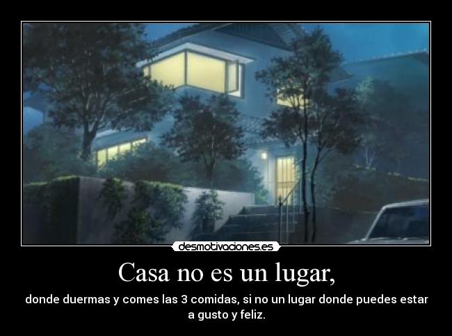 Casa no es un lugar, - donde duermas y comes las 3 comidas, si no un lugar donde puedes estar
a gusto y feliz.