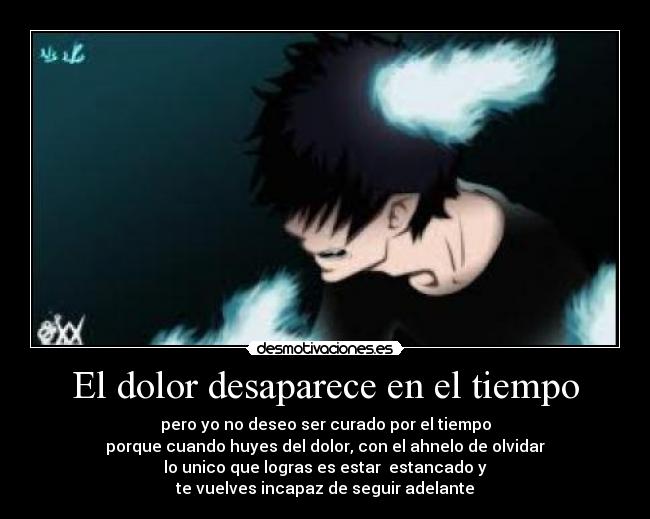 El dolor desaparece en el tiempo - pero yo no deseo ser curado por el tiempo
porque cuando huyes del dolor, con el ahnelo de olvidar
lo unico que logras es estar estancado y
te vuelves incapaz de seguir adelante