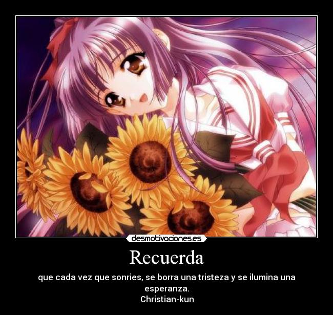 Recuerda - que cada vez que sonries, se borra una tristeza y se ilumina una esperanza.
Christian-kun