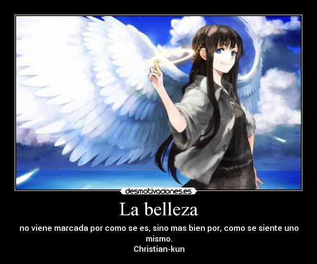 La belleza - no viene marcada por como se es, sino mas bien por, como se siente uno mismo.
Christian-kun