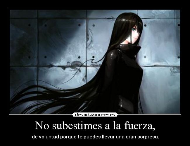 No subestimes a la fuerza, - de voluntad porque te puedes llevar una gran sorpresa.