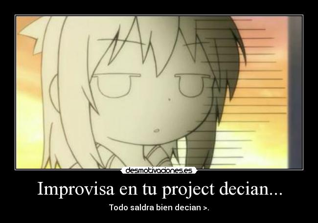 Improvisa en tu project decian... - Todo saldra bien decian >.