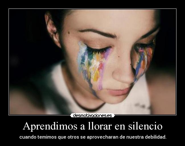 Aprendimos a llorar en silencio - cuando temimos que otros se aprovecharan de nuestra debilidad.