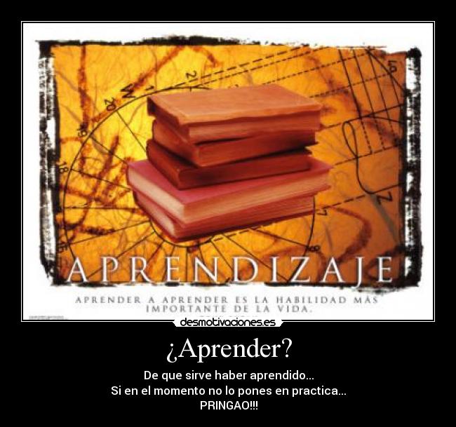 ¿Aprender? - De que sirve haber aprendido...
Si en el momento no lo pones en practica...
PRINGAO!!!