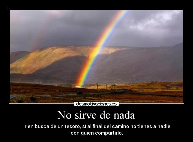 No sirve de nada - ir en busca de un tesoro, sí al final del camino no tienes a nadie
con quien compartirlo.