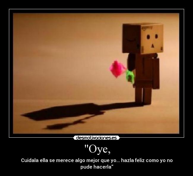 Oye, - Cuidala ella se merece algo mejor que yo... hazla feliz como yo no pude hacerla