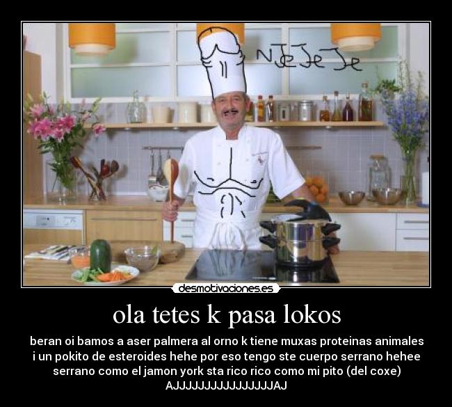 ola tetes k pasa lokos - beran oi bamos a aser palmera al orno k tiene muxas proteinas animales
i un pokito de esteroides hehe por eso tengo ste cuerpo serrano hehee
serrano como el jamon york sta rico rico como mi pito (del coxe)
AJJJJJJJJJJJJJJJJAJ