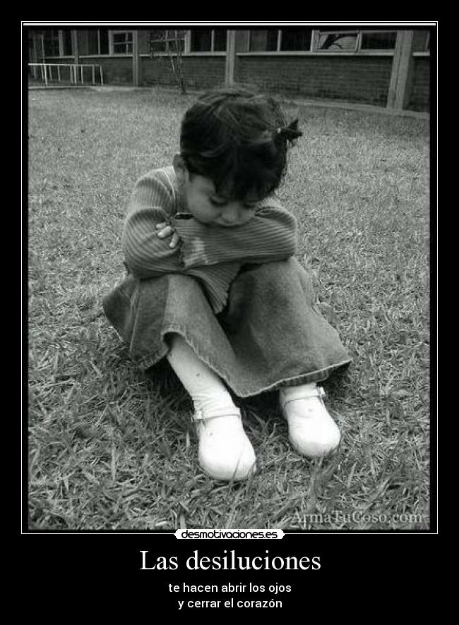 Las desiluciones - te hacen abrir los ojos
y cerrar el corazón