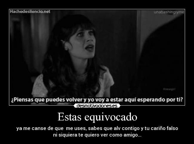 Estas equivocado - ya me canse de que  me uses, sabes que alv contigo y tu cariño falso
ni siquiera te quiero ver como amigo...