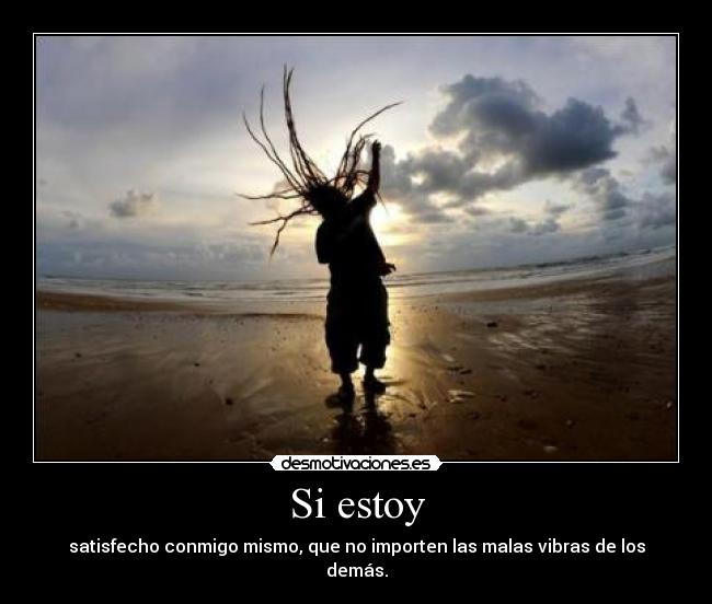 Si estoy - satisfecho conmigo mismo, que no importen las malas vibras de los demás.
