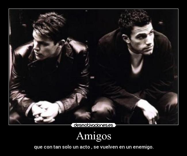 Amigos - que con tan solo un acto , se vuelven en un enemigo.