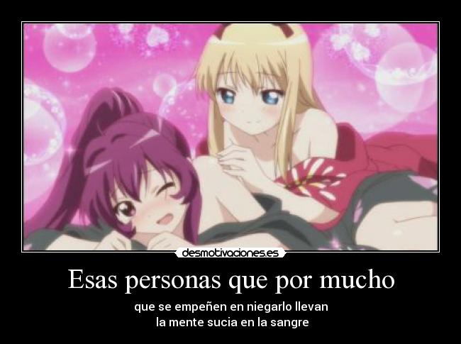 Esas personas que por mucho - que se empeñen en niegarlo llevan
 la mente sucia en la sangre