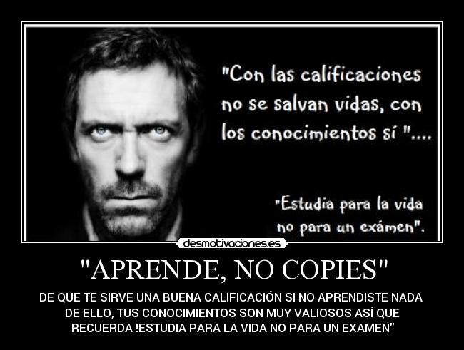 APRENDE, NO COPIES - DE QUE TE SIRVE UNA BUENA CALIFICACIÓN SI NO APRENDISTE NADA
DE ELLO, TUS CONOCIMIENTOS SON MUY VALIOSOS ASÍ QUE
RECUERDA !ESTUDIA PARA LA VIDA NO PARA UN EXAMEN